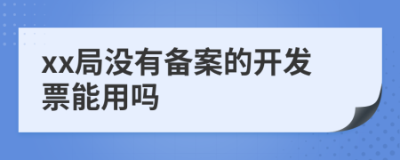 xx局没有备案的开发票能用吗