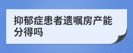 抑郁症患者遗嘱房产能分得吗