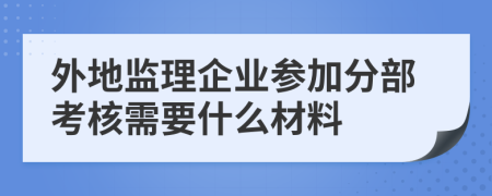 外地监理企业参加分部考核需要什么材料