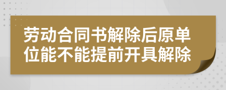 劳动合同书解除后原单位能不能提前开具解除