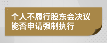 个人不履行股东会决议能否申请强制执行