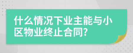 什么情况下业主能与小区物业终止合同?