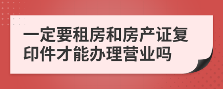 一定要租房和房产证复印件才能办理营业吗