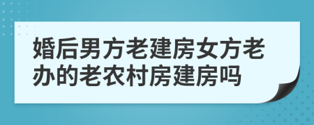 婚后男方老建房女方老办的老农村房建房吗