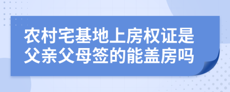 农村宅基地上房权证是父亲父母签的能盖房吗