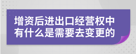 增资后进出口经营权中有什么是需要去变更的