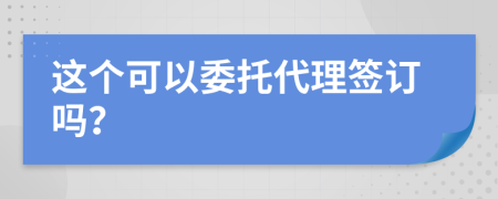 这个可以委托代理签订吗？