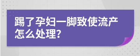 踢了孕妇一脚致使流产怎么处理？