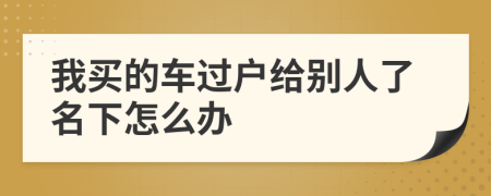 我买的车过户给别人了名下怎么办