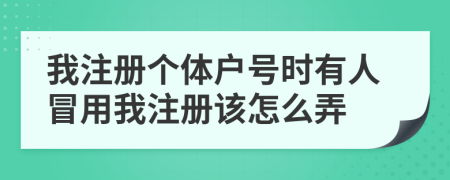 我注册个体户号时有人冒用我注册该怎么弄