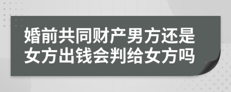 婚前共同财产男方还是女方出钱会判给女方吗