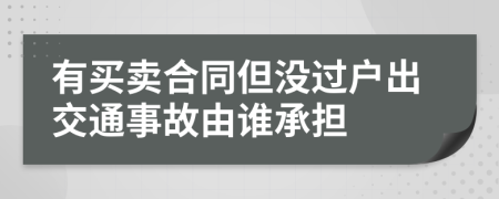 有买卖合同但没过户出交通事故由谁承担