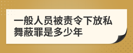 一般人员被责令下放私舞蔽罪是多少年