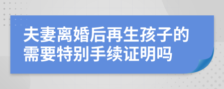 夫妻离婚后再生孩子的需要特别手续证明吗