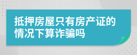 抵押房屋只有房产证的情况下算诈骗吗