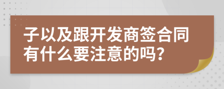 子以及跟开发商签合同有什么要注意的吗？