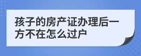 孩子的房产证办理后一方不在怎么过户