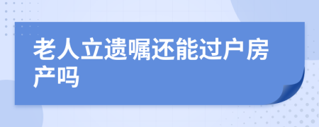 老人立遗嘱还能过户房产吗