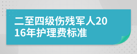 二至四级伤残军人2016年护理费标准