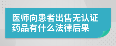 医师向患者出售无认证药品有什么法律后果