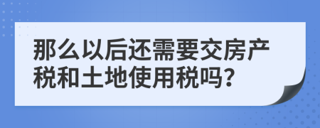 那么以后还需要交房产税和土地使用税吗？