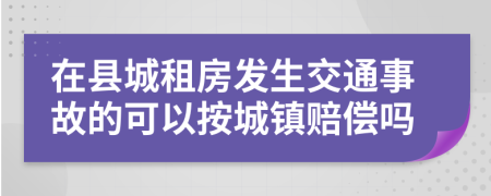 在县城租房发生交通事故的可以按城镇赔偿吗