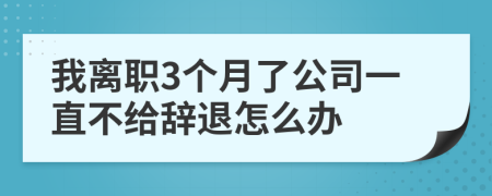 我离职3个月了公司一直不给辞退怎么办