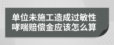 单位未施工造成过敏性哮喘赔偿金应该怎么算