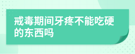 戒毒期间牙疼不能吃硬的东西吗