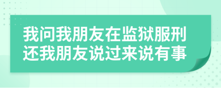 我问我朋友在监狱服刑还我朋友说过来说有事
