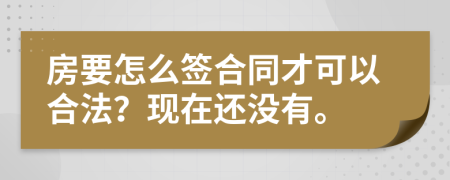 房要怎么签合同才可以合法？现在还没有。