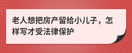 老人想把房产留给小儿子，怎样写才受法律保护