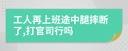 工人再上班途中腿摔断了,打官司行吗