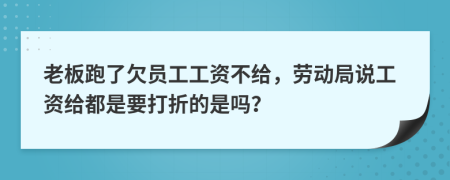 老板跑了欠员工工资不给，劳动局说工资给都是要打折的是吗？