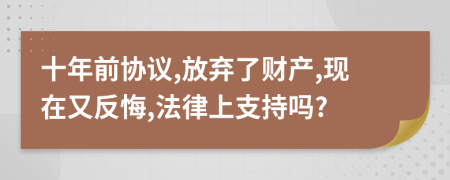 十年前协议,放弃了财产,现在又反悔,法律上支持吗?