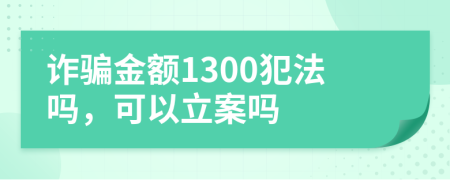 诈骗金额1300犯法吗，可以立案吗