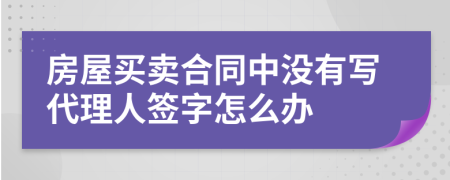 房屋买卖合同中没有写代理人签字怎么办