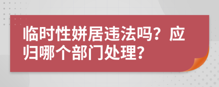 临时性姘居违法吗？应归哪个部门处理？