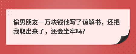 偷男朋友一万块钱他写了谅解书，还把我取出来了，还会坐牢吗?