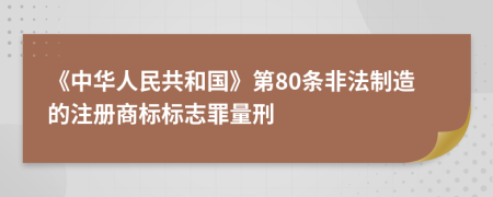 《中华人民共和国》第80条非法制造的注册商标标志罪量刑