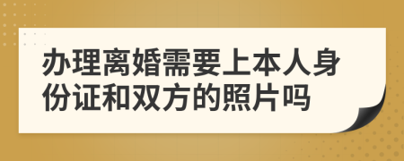 办理离婚需要上本人身份证和双方的照片吗