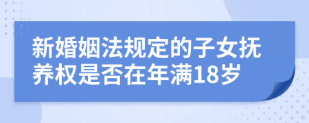 新婚姻法规定的子女抚养权是否在年满18岁