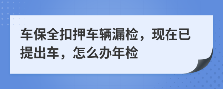 车保全扣押车辆漏检，现在已提出车，怎么办年检