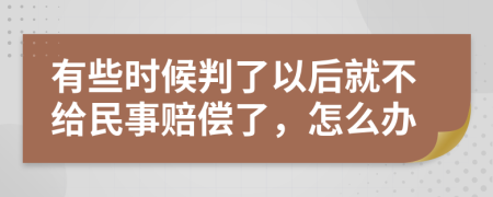 有些时候判了以后就不给民事赔偿了，怎么办