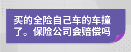 买的全险自己车的车撞了。保险公司会赔偿吗