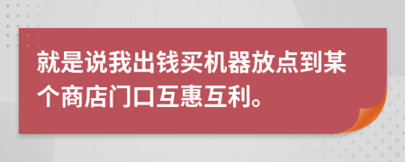 就是说我出钱买机器放点到某个商店门口互惠互利。