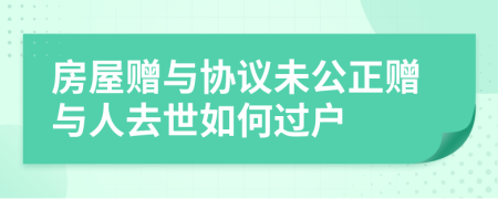 房屋赠与协议未公正赠与人去世如何过户