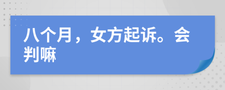 八个月，女方起诉。会判嘛