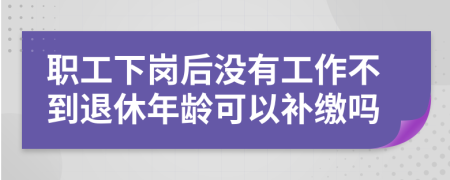 职工下岗后没有工作不到退休年龄可以补缴吗