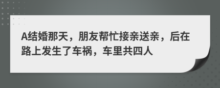 A结婚那天，朋友帮忙接亲送亲，后在路上发生了车祸，车里共四人